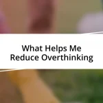 What Helps Me Reduce Overthinking