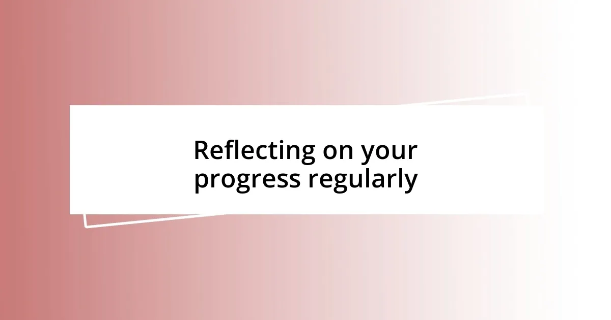 Reflecting on your progress regularly