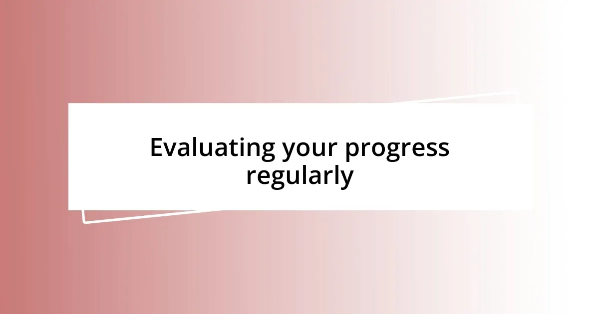 Evaluating your progress regularly