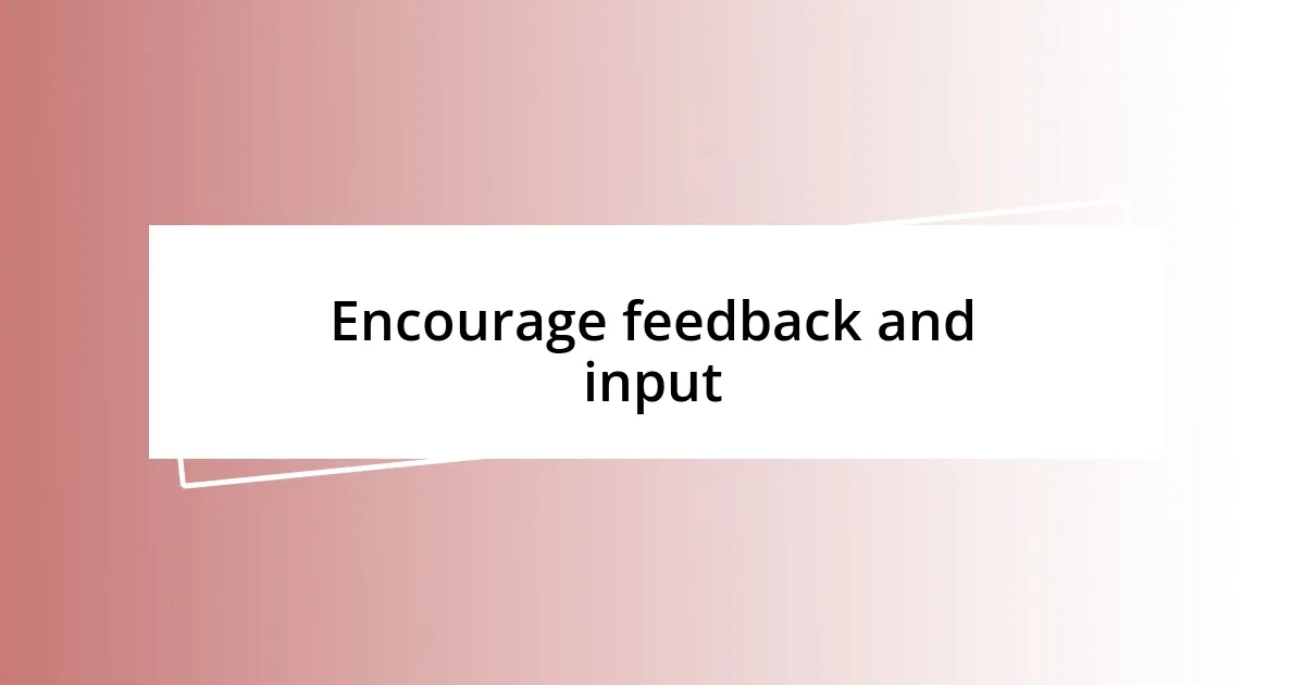 Encourage feedback and input